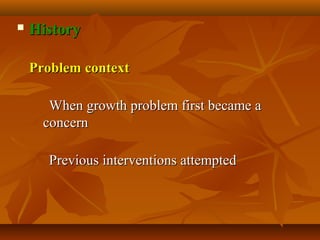  HistoryHistory
      
Problem contextProblem context
            
When growth problem first became a When growth problem first became a 
concernconcern
            
Previous interventions attemptedPrevious interventions attempted
 