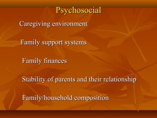 PsychosocialPsychosocial
          Caregiving environmentCaregiving environment
            
Family support systemsFamily support systems
          
  Family financesFamily finances
          
  Stability of parents and their relationshipStability of parents and their relationship
          
  Family/household compositionFamily/household composition
            
 