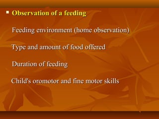  Observation of a feedingObservation of a feeding
      
Feeding environment (home observation)Feeding environment (home observation)
      Type and amount of food offeredType and amount of food offered
   Duration of feedingDuration of feeding
      Child's oromotor and fine motor skillsChild's oromotor and fine motor skills
      
 