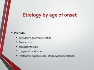 Etiology by age of onset
• Prenatal
• Intrauterine growth restriction
• Prematurity
• prenatal infection
• congenital syndromes
• teratogenic exposures (eg, anticonvulsants, alcohol).
 