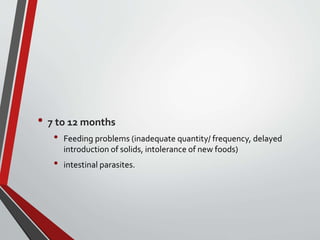 • 7 to 12 months
• Feeding problems (inadequate quantity/ frequency, delayed
introduction of solids, intolerance of new foods)
• intestinal parasites.
 