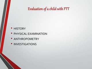 Evaluation of a childwith FTT
• HISTORY
• PHYSICAL EXAMINATION
• ANTHROPOMETRY
• INVESTIGATIONS
 