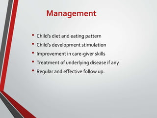 Management
• Child’s diet and eating pattern
• Child’s development stimulation
• Improvement in care-giver skills
• Treatment of underlying disease if any
• Regular and effective follow up.
 