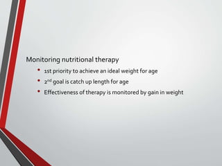 Monitoring nutritional therapy
• 1st priority to achieve an ideal weight for age
• 2nd goal is catch up length for age
• Effectiveness of therapy is monitored by gain in weight
 