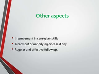 Other aspects
• Improvement in care-giver skills
• Treatment of underlying disease if any
• Regular and effective follow up.
 