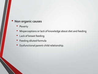 • Non organic causes
• Poverty
• Misperceptions or lack of knowledge about diet and feeding
• Lack of breast feeding
• Feeding diluted formula
• Dysfunctional parent-child relationship.
 