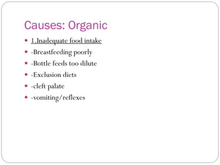 Causes: Organic
 1.Inadequate food intake
 -Breastfeeding poorly
 -Bottle feeds too dilute
 -Exclusion diets
 -cleft palate
 -vomiting/reflexes
 