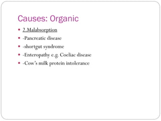 Causes: Organic
 2.Malabsorption
 -Pancreatic disease
 -shortgut syndrome
 -Enteropathy e.g. Coeliac disease
 -Cow’s milk protein intolerance
 