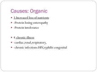 Causes: Organic
 3.Increased loss of nutrients
 -Protein losing enteropathy
 -Protein intolerance
 4.chronic illness
 -cardiac,renal,respiratory,
 -chronic infections:HIV,syphilis congenital
 