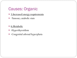 Causes: Organic
 5.Increased energy requirements
 -Tumour, catabolic state
 6.Metabolic
 -Hyperthyroidism
 -Congenital adrenal hyperplasia
 