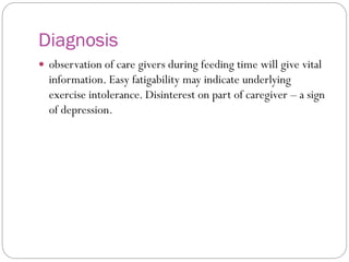 Diagnosis
 observation of care givers during feeding time will give vital
information. Easy fatigability may indicate underlying
exercise intolerance. Disinterest on part of caregiver – a sign
of depression.
 