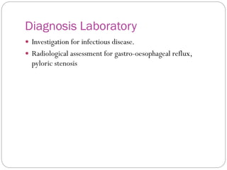 Diagnosis Laboratory
 Investigation for infectious disease.
 Radiological assessment for gastro-oesophageal reflux,
pyloric stenosis
 