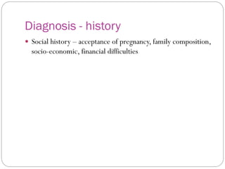 Diagnosis - history
 Social history – acceptance of pregnancy, family composition,
socio-economic, financial difficulties
 