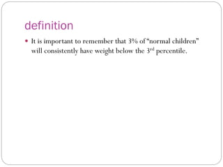 definition
 It is important to remember that 3% of “normal children”
will consistently have weight below the 3rd percentile.
 