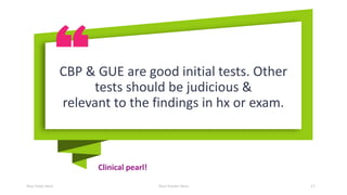 Clinical pearl!
Your Date Here Your Footer Here 17
CBP & GUE are good initial tests. Other
tests should be judicious &
relevant to the findings in hx or exam.
 