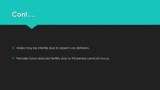 Cont.…
 Males may be infertile due to absent vas deferens.
 Females have reduced fertility due to thickened cervical mucus.
 