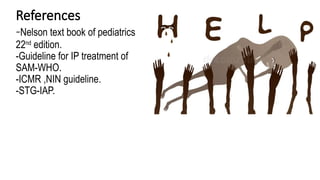 References
-Nelson text book of pediatrics
22nd
edition.
-Guideline for IP treatment of
SAM-WHO.
-ICMR ,NIN guideline.
-STG-IAP.
 
