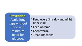 • Feed every 3 hr day and night
(2 hr if ill).
• Feed on time.
• Keep warm.
• Treat infections
Prevention-
Avoid long
gaps without
food and
minimize
need for
glucose.
 