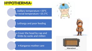 HYPOTHERMIA-
Axillary temperature <35°C
or rectal temperature <35.5°C
Lethargy and poor feeding
• Cover the head by cap and
limbs by socks and mitten
• Kangaroo mother care
 