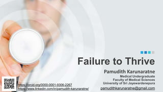 pamudithkarunaratne@gmail.com
Failure to Thrive
Pamudith Karunaratne
Medical Undergraduate
Faculty of Medical Sciences
University of Sri Jayewardenepura
https://orcid.org/0000-0001-9306-2267
https://www.linkedin.com/in/pamudith-karunaratne/
 