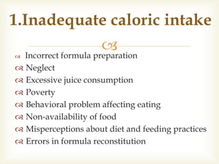  Incorrect formula preparation
 Neglect
 Excessive juice consumption
 Poverty
 Behavioral problem affecting eating
 Non-availability of food
 Misperceptions about diet and feeding practices
 Errors in formula reconstitution
1.Inadequate caloric intake
 