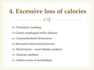 
 Persistent vomiting
 Gastro esophageal reflux disease
 Gastrointestinal obstruction
 Increased intracranial pressure
 Renal losses—renal tubular acidosis
 Diabetes mellitus
 Inborn errors of metabolism
4. Excessive loss of calories
 