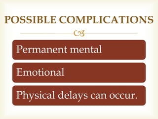 
Permanent mental
Emotional
Physical delays can occur.
POSSIBLE COMPLICATIONS
 