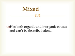 
Has both organic and inorganic causes
and can’t be described alone.
Mixed
 