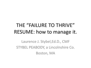 THE “FAILURE TO THRIVE”
RESUME: how to manage it.
Laurence J. Stybel,Ed.D., CMF
STYBEL PEABODY, a Lincolnshire Co.
Boston, MA
 