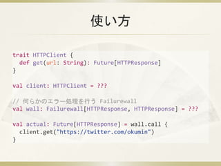 ʹ
trait HTTPClient {
def get(url: String): Future[HTTPResponse]
}
val client: HTTPClient = ???
// Τ餫Υ`IФ Failurewall
val wall: Failurewall[HTTPResponse, HTTPResponse] = ???
val actual: Future[HTTPResponse] = wall.call {
client.get("https://twitter.com/okumin")
}
 
