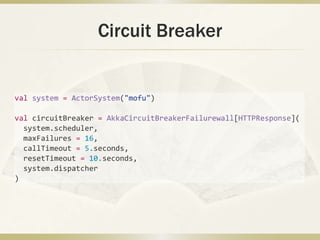 Circuit Breaker
val system = ActorSystem("mofu")
val circuitBreaker = AkkaCircuitBreakerFailurewall[HTTPResponse](
system.scheduler,
maxFailures = 16,
callTimeout = 5.seconds,
resetTimeout = 10.seconds,
system.dispatcher
)
 