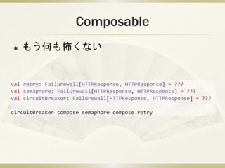 Composable
? ⤦Τʤ
val retry: Failurewall[HTTPResponse, HTTPResponse] = ???
val semaphore: Failurewall[HTTPResponse, HTTPResponse] = ???
val circuitBreaker: Failurewall[HTTPResponse, HTTPResponse] = ???
circuitBreaker compose semaphore compose retry
 