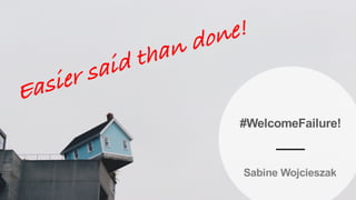 #WelcomeFailure!
Sabine Wojcieszak
Easier said than done!
 