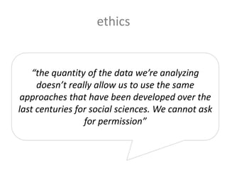 ethics
“the quantity of the data we’re analyzing
doesn’t really allow us to use the same
approaches that have been developed over the
last centuries for social sciences. We cannot ask
for permission”
 