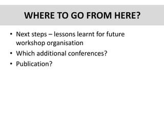 WHERE TO GO FROM HERE?
• Next steps – lessons learnt for future
workshop organisation
• Which additional conferences?
• Publication?
 