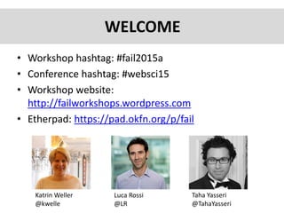• Workshop hashtag: #fail2015a
• Conference hashtag: #websci15
• Workshop website:
http://failworkshops.wordpress.com
• Etherpad: https://pad.okfn.org/p/fail
WELCOME
Luca Rossi
@LR
Taha Yasseri
@TahaYasseri
Katrin Weller
@kwelle
 
