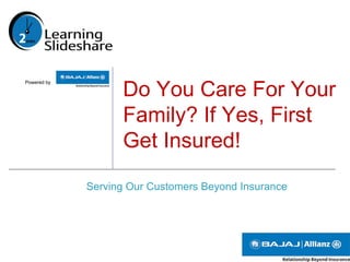 Powered by
Do You Care For Your
Family? If Yes, First
Get Insured!
Serving Our Customers Beyond Insurance
 