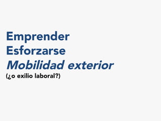Emprender
Esforzarse
Mobilidad exterior
(¿o exilio laboral?)
 