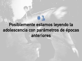 #1
Posiblemente estamos leyendo la
adolescencia con parámetros de épocas
anteriores
 