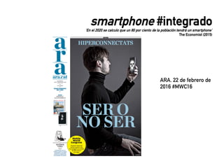 ARA. 22 de febrero de
2016 #MWC16
smartphone #integrado
‘En el 2020 se calculo que un 80 por ciento de la población tendrá un smartphone’
The Economist (2015)
 