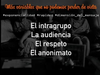 Más variables que no podemos perder de vista
#exponencialidad #rapidez #dimensión_del_mensaje
El intragrupo
La audiencia
El respeto
El anonimato
	
  	
  
 