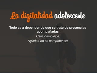 La digitalidad adolescente

Todo va a depender de que se trate de presencias
acompañadas
Usos complejos
Agilidad no es competencia
 