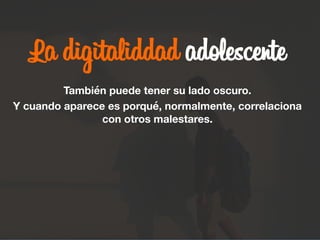 La digitaliddad adolescente

También puede tener su lado oscuro.
Y cuando aparece es porqué, normalmente, correlaciona
con otros malestares.
 