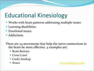 Educational Kinesiology  <ul><li>Works with brain patterns addressing multiple issues </li></ul><ul><li>Learning disabilit...