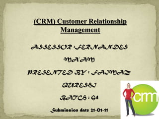 (CRM) Customer Relationship Management  ASSESSOR :FERNANDES MA’AM PRESENTED BY : FAIMAZ QURESHI BATCH : G4 Submission date 21-01-11 