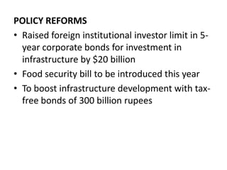 POLICY REFORMSRaised foreign institutional investor limit in 5-year corporate bonds for investment in infrastructure by $20 billionFood security bill to be introduced this yearTo boost infrastructure development with tax-free bonds of 300 billion rupees