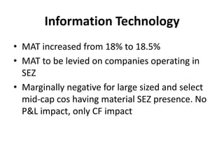 Information TechnologyMAT increased from 18% to 18.5%MAT to be levied on companies operating in SEZMarginally negative for large sized and select mid-cap cos having material SEZ presence. No P&L impact, only CF impact
