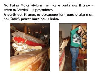 No Faina Maior viviam meninos a partir dos 11 anos – eram os ‘verdes’– e pescadores.A partir dos 14 anos, os pescadores iam para o alto mar, nos ‘Doris’, pescar bacalhau à linha.
