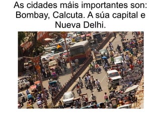 As cidades máis importantes son: Bombay, Calcuta. A súa capital e Nueva Delhi. 