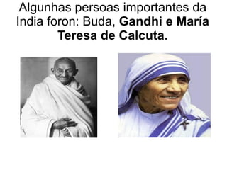 Algunhas persoas importantes da India foron: Buda,  Gandhi e María Teresa de Calcuta. 